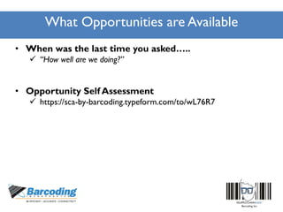 What Opportunities are Available
• When was the last time you asked…..
 “How well are we doing?”
• Opportunity Self Assessment
 https://sca-by-barcoding.typeform.com/to/wL76R7
 