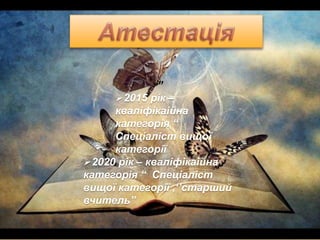 ”
2015 рік –
кваліфікаійна
категорія “
Спеціаліст вищої
категорії
2020 рік – кваліфікаійна
категорія “ Спеціаліст
вищої категорії ,‘’старший
вчитель”
 