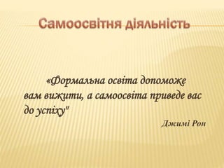 «Формальна освіта допоможе
вам вижити, а самоосвіта приведе вас
до успіху"
Джимі Рон
 