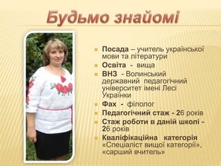  Посада – учитель української
мови та літератури
 Освіта - вища
 ВНЗ - Волинський
державний педагогічний
університет імені Лесі
Українки
 Фах - філолог
 Педагогічний стаж - 26 років
 Стаж роботи в даній школі -
26 років
 Кваліфікаційна категорія
«Спеціаліст вищої категорії»,
«сарший вчитель»
 