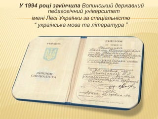 У 1994 році закінчила Волинський державний
педагогічний університет
імені Лесі Українки за спеціальністю
“ українська мова та література ”
 