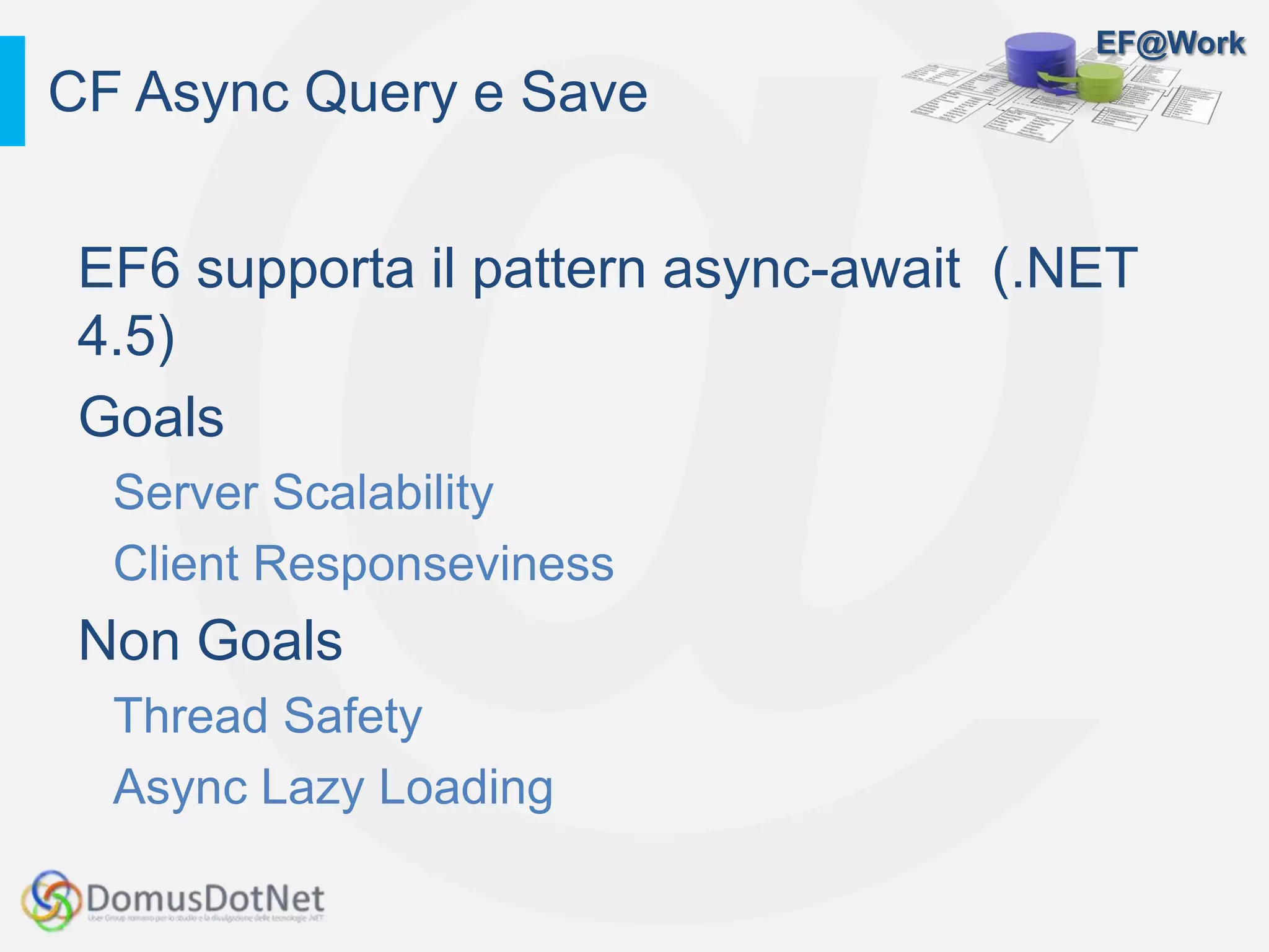 EF@Work
EF6 supporta il pattern async-await (.NET
4.5)
Goals
Server Scalability
Client Responseviness
Non Goals
Thread Safety
Async Lazy Loading
CF Async Query e Save
 