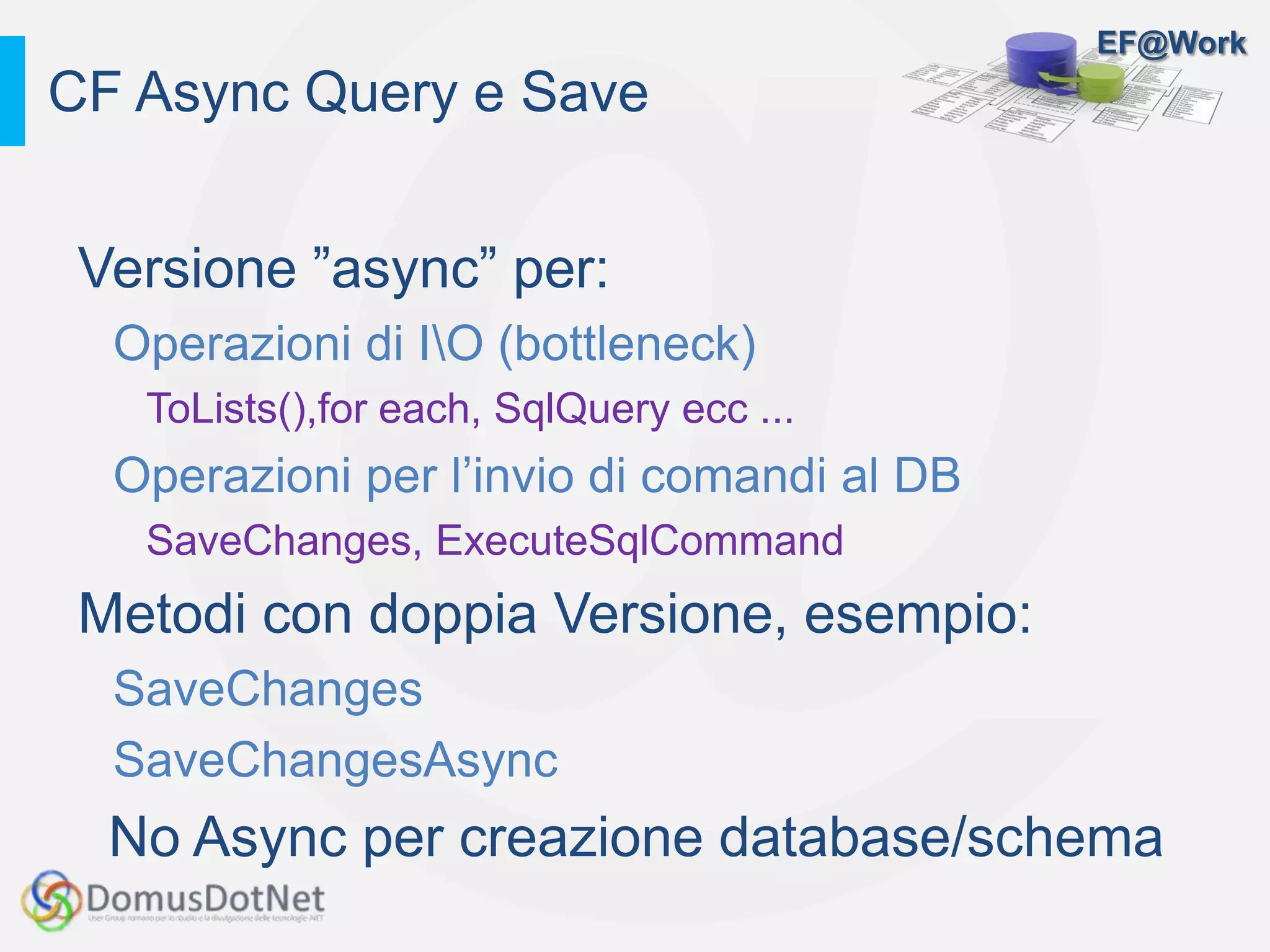 EF@Work
Versione ”async” per:
Operazioni di IO (bottleneck)
ToLists(),for each, SqlQuery ecc ...
Operazioni per l’invio di comandi al DB
SaveChanges, ExecuteSqlCommand
Metodi con doppia Versione, esempio:
SaveChanges
SaveChangesAsync
No Async per creazione database/schema
CF Async Query e Save
 