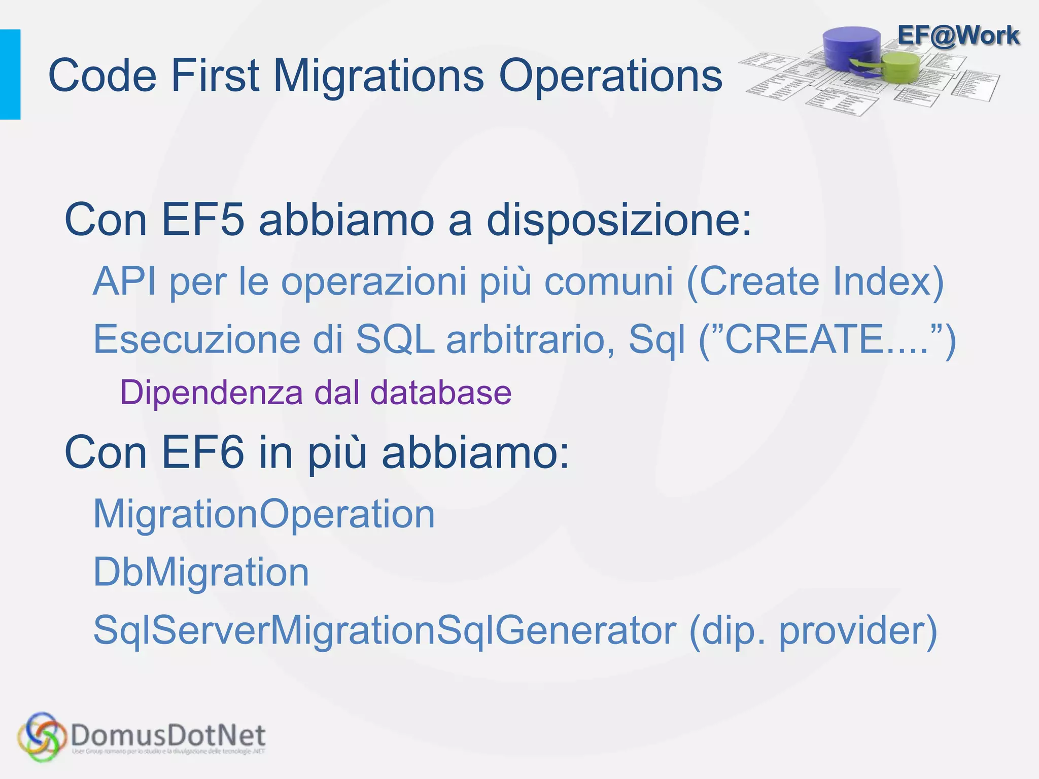 EF@Work
Con EF5 abbiamo a disposizione:
API per le operazioni più comuni (Create Index)
Esecuzione di SQL arbitrario, Sql (”CREATE....”)
Dipendenza dal database
Con EF6 in più abbiamo:
MigrationOperation
DbMigration
SqlServerMigrationSqlGenerator (dip. provider)
Code First Migrations Operations
 