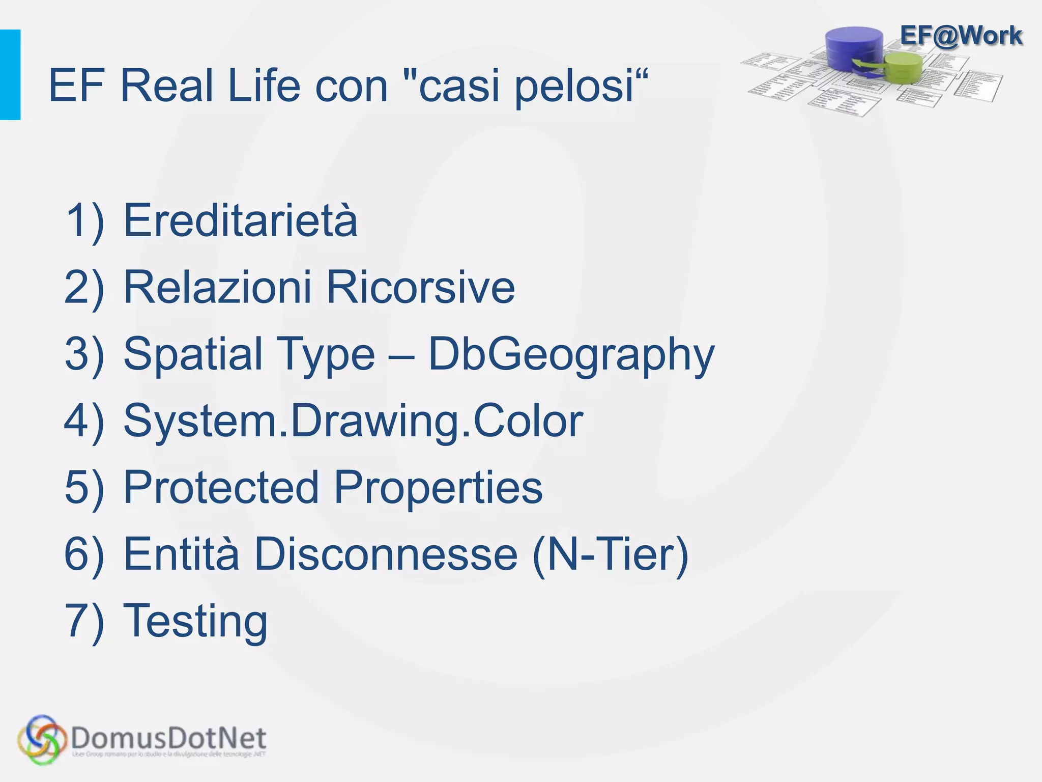 EF@Work
1) Ereditarietà
2) Relazioni Ricorsive
3) Spatial Type – DbGeography
4) System.Drawing.Color
5) Protected Properties
6) Entità Disconnesse (N-Tier)
7) Testing
EF Real Life con "casi pelosi“
 