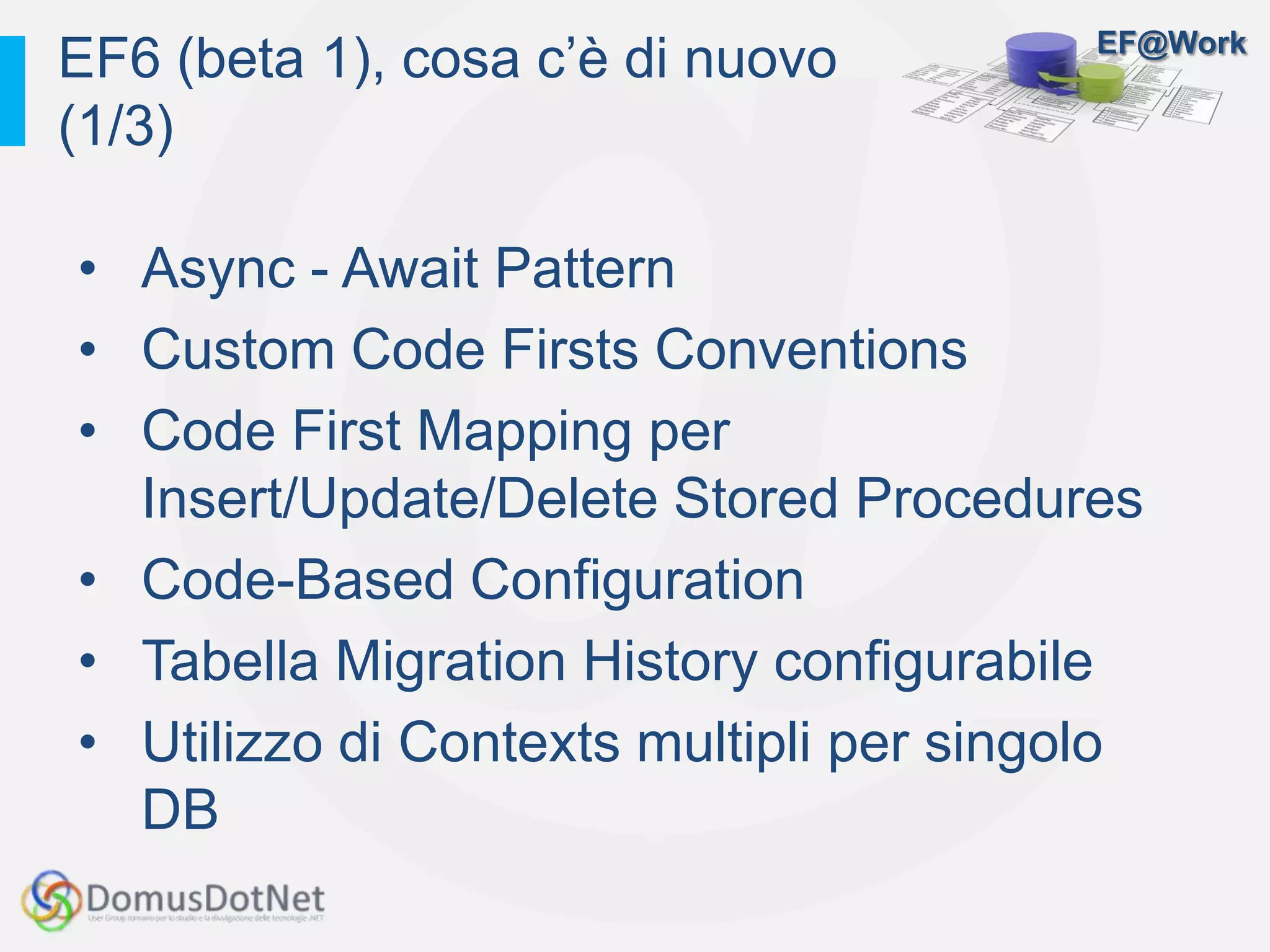 EF@Work
• Async - Await Pattern
• Custom Code Firsts Conventions
• Code First Mapping per
Insert/Update/Delete Stored Procedures
• Code-Based Configuration
• Tabella Migration History configurabile
• Utilizzo di Contexts multipli per singolo
DB
EF6 (beta 1), cosa c’è di nuovo
(1/3)
 