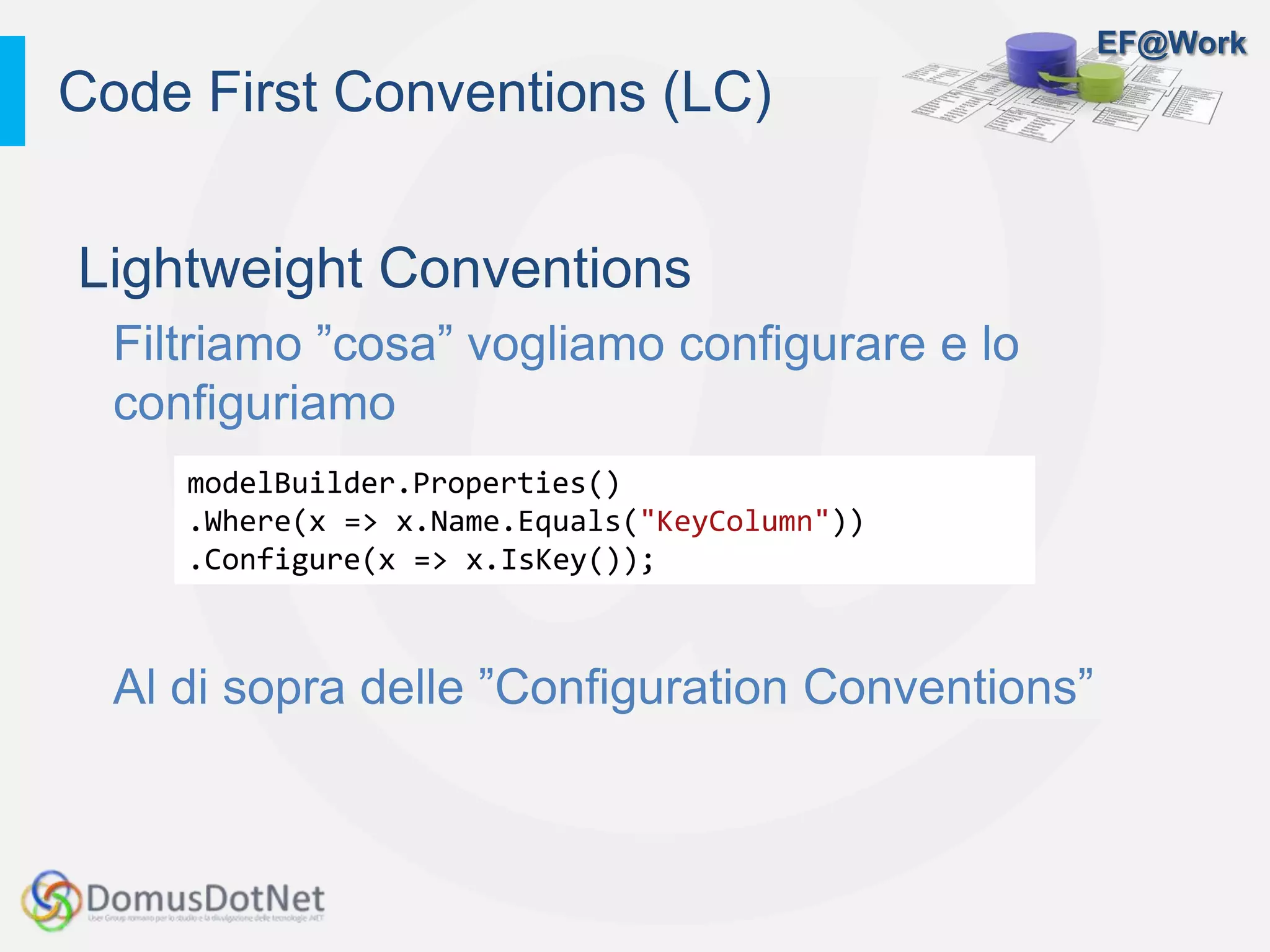 EF@Work
Lightweight Conventions
Filtriamo ”cosa” vogliamo configurare e lo
configuriamo
Al di sopra delle ”Configuration Conventions”
Code First Conventions (LC)
modelBuilder.Properties()
.Where(x => x.Name.Equals("KeyColumn"))
.Configure(x => x.IsKey());
 