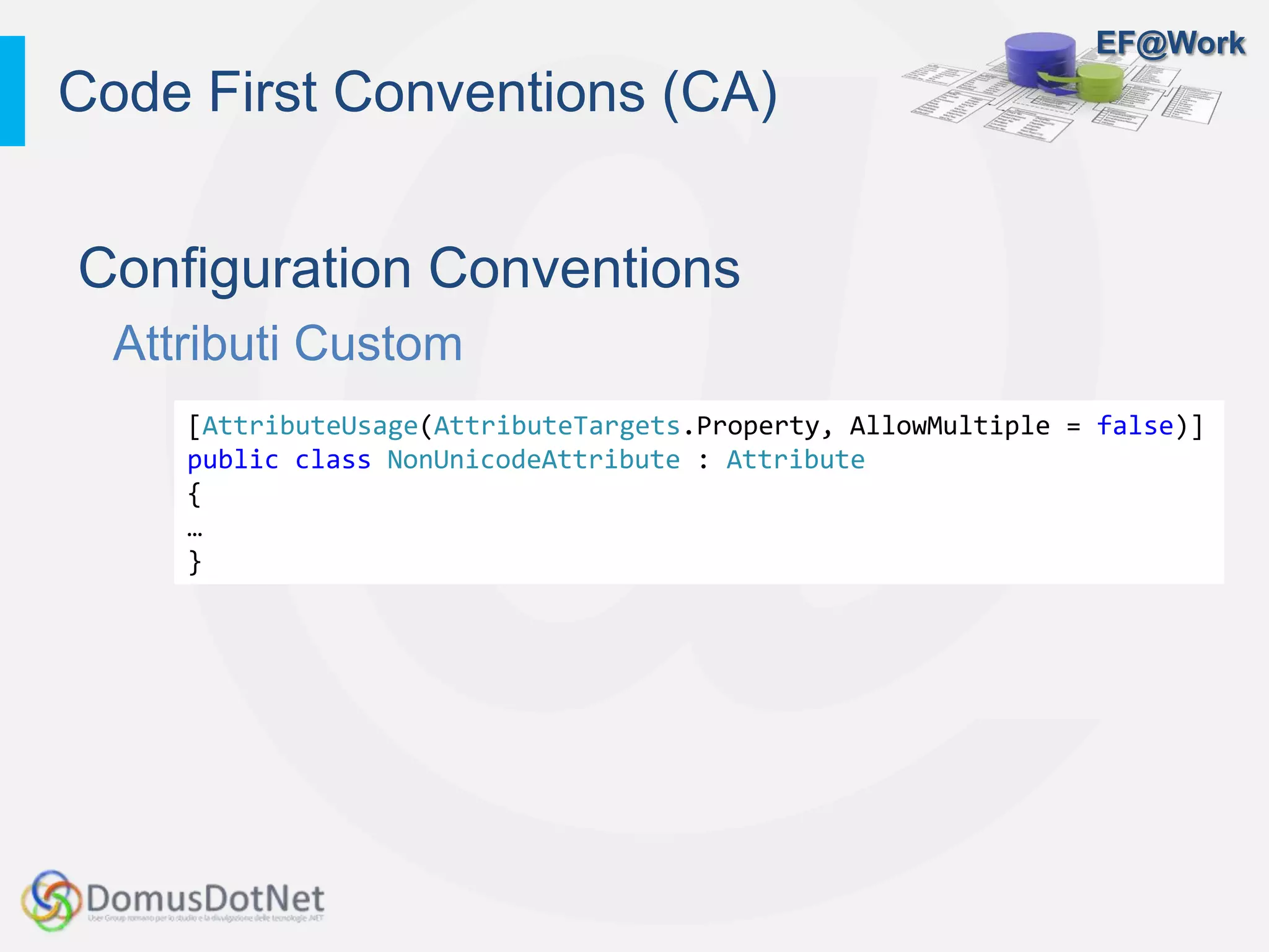 EF@Work
Configuration Conventions
Attributi Custom
Code First Conventions (CA)
[AttributeUsage(AttributeTargets.Property, AllowMultiple = false)]
public class NonUnicodeAttribute : Attribute
{
…
}
 