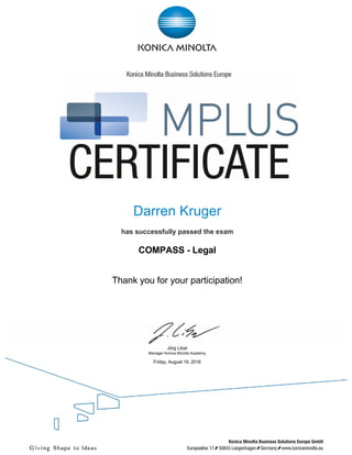  
 
 
 
 
Darren Kruger
 
has successfully passed the exam
 
COMPASS - Legal
 
 
Thank you for your participation!
 
 
Jörg Libal
Manager Konica Minolta Academy
 
Friday, August 19, 2016
 