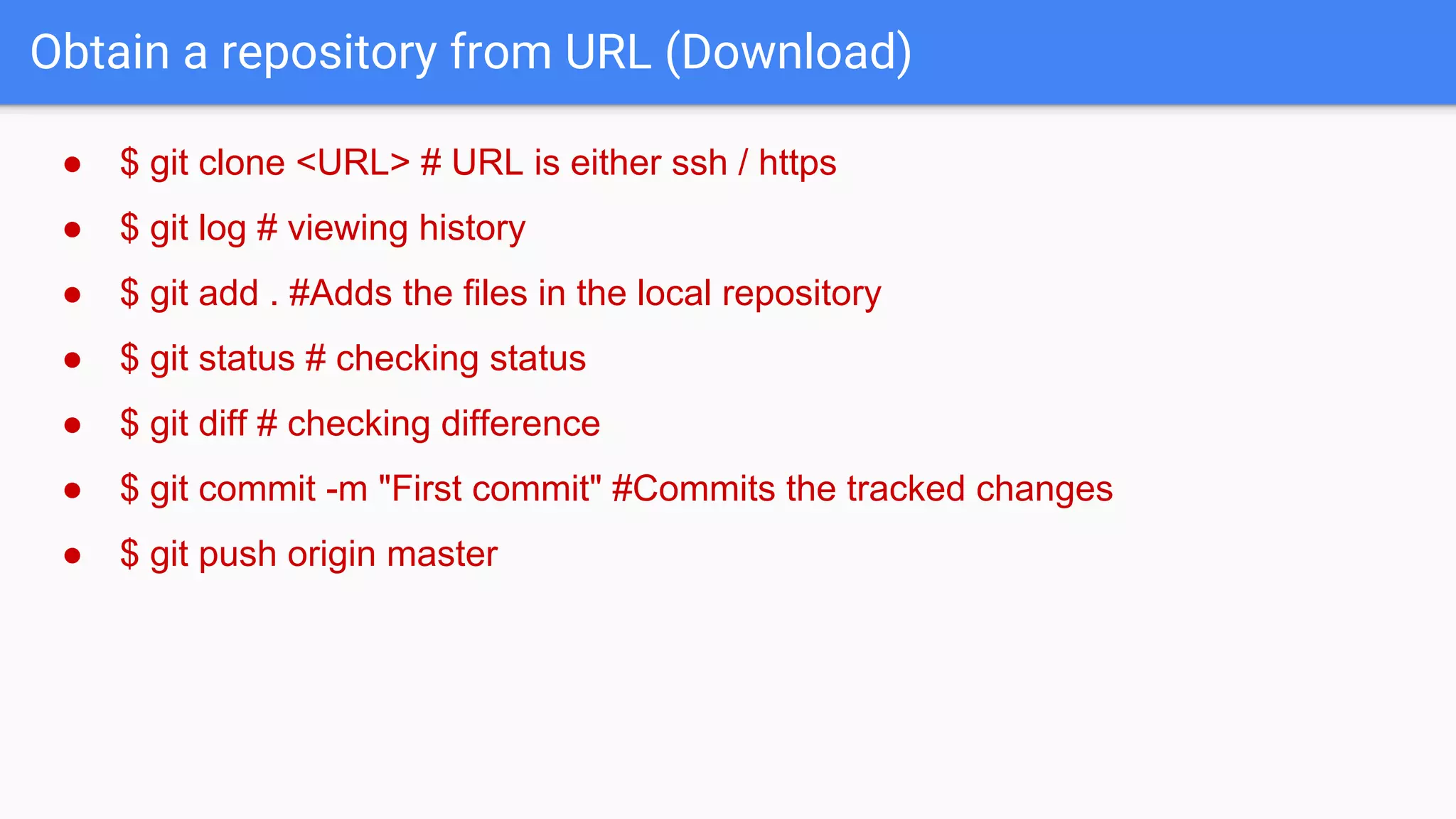 Obtain a repository from URL (Download) ● $ git clone <URL> # URL is either ssh / https ● $ git log # viewing history ● $ git add . #Adds the files in the local repository ● $ git status # checking status ● $ git diff # checking difference ● $ git commit -m "First commit" #Commits the tracked changes ● $ git push origin master 