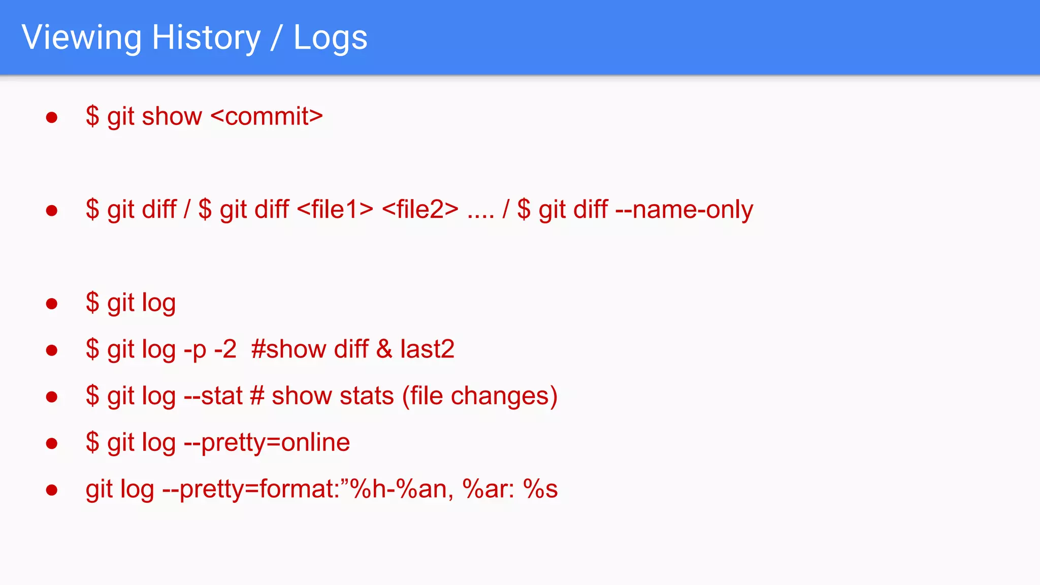 Viewing History / Logs ● $ git show <commit> ● $ git diff / $ git diff <file1> <file2> .... / $ git diff --name-only ● $ git log ● $ git log -p -2 #show diff & last2 ● $ git log --stat # show stats (file changes) ● $ git log --pretty=online ● git log --pretty=format:”%h-%an, %ar: %s 