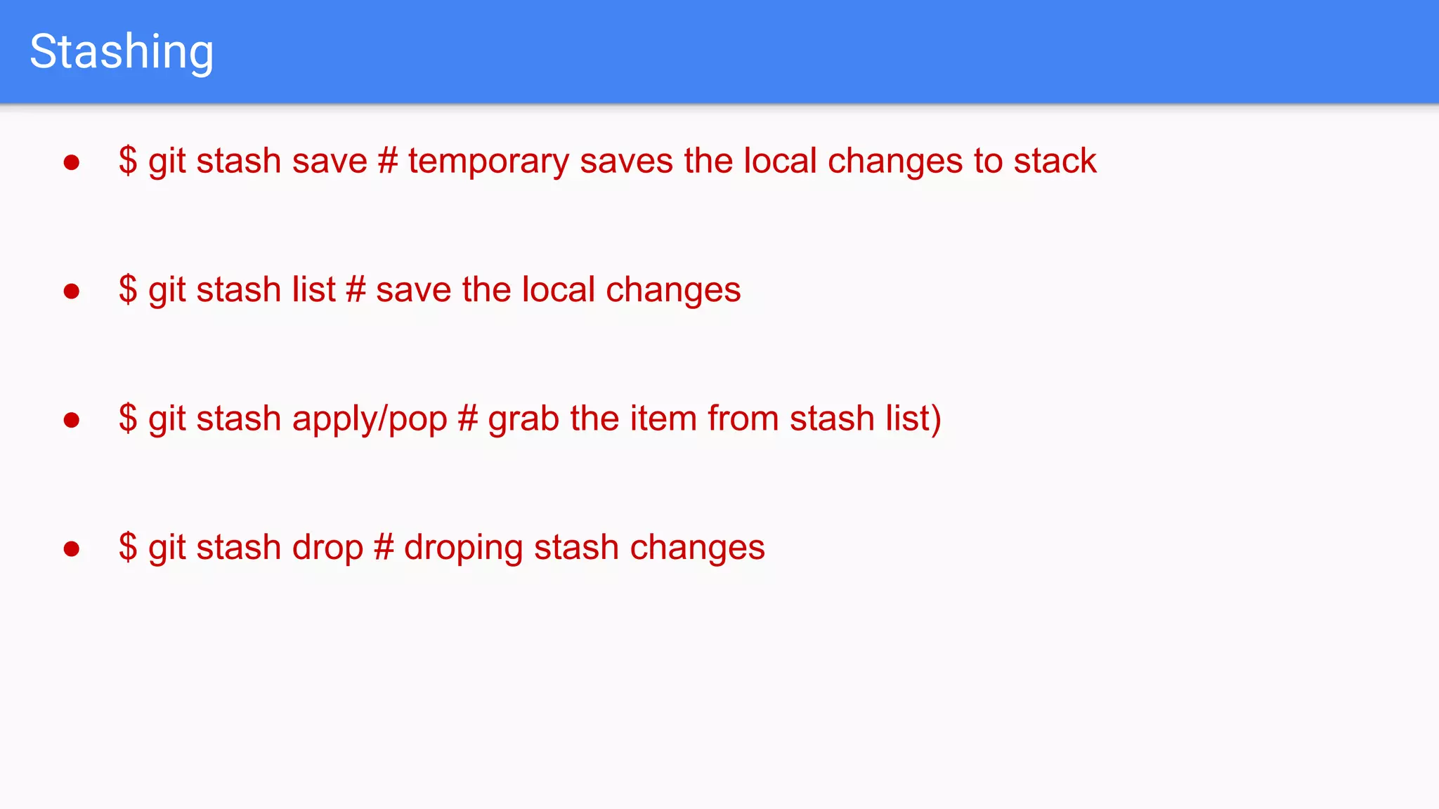 Stashing ● $ git stash save # temporary saves the local changes to stack ● $ git stash list # save the local changes ● $ git stash apply/pop # grab the item from stash list) ● $ git stash drop # droping stash changes 