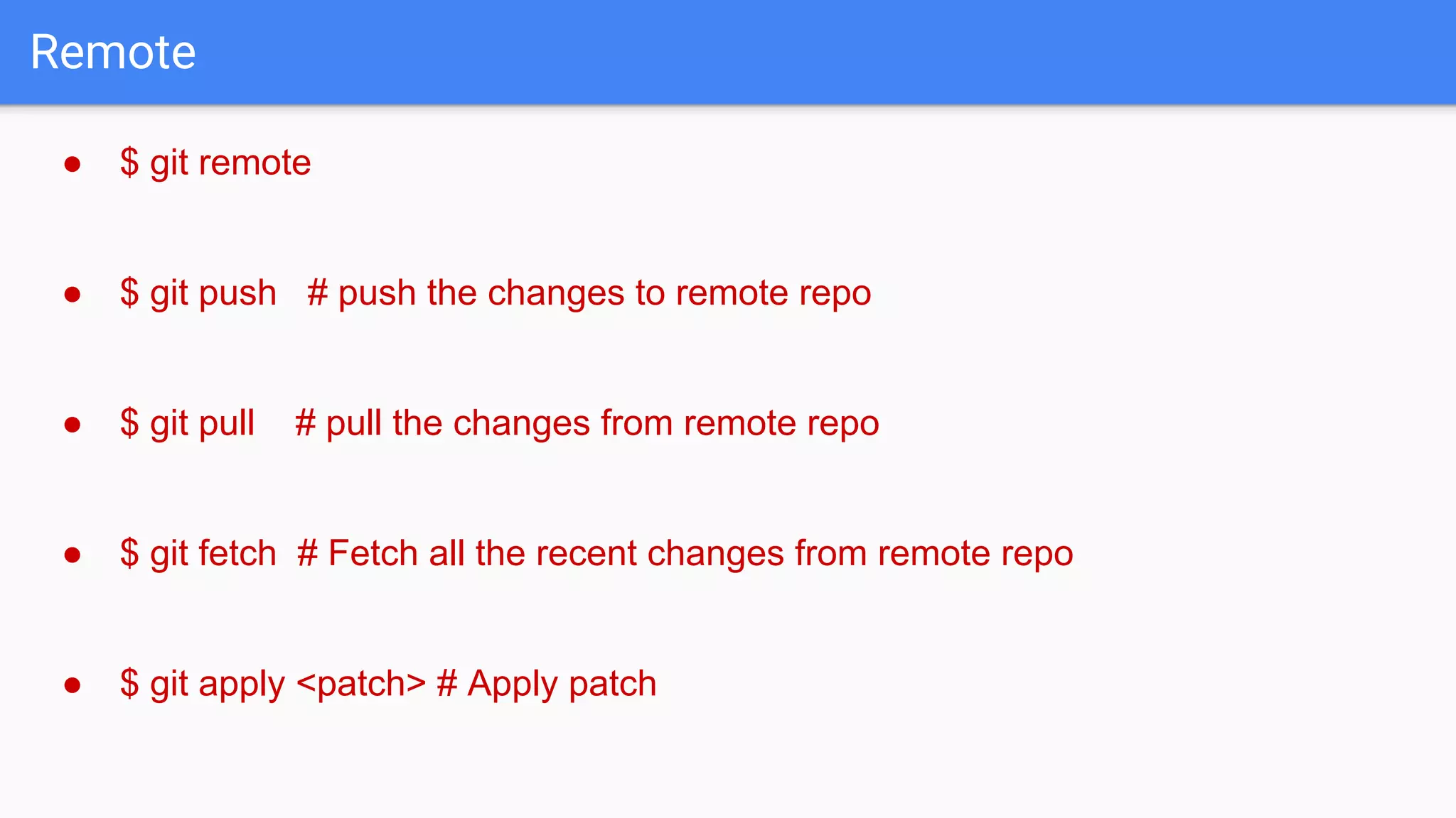 Remote ● $ git remote ● $ git push # push the changes to remote repo ● $ git pull # pull the changes from remote repo ● $ git fetch # Fetch all the recent changes from remote repo ● $ git apply <patch> # Apply patch 