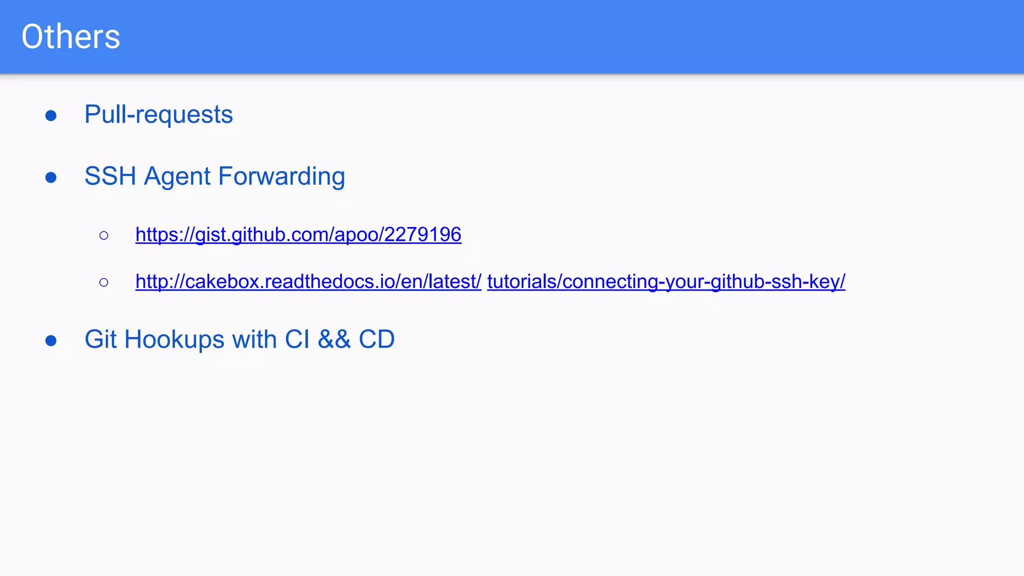 Others ● Pull-requests ● SSH Agent Forwarding ○ https://gist.github.com/apoo/2279196 ○ http://cakebox.readthedocs.io/en/latest/ tutorials/connecting-your-github-ssh-key/ ● Git Hookups with CI && CD 