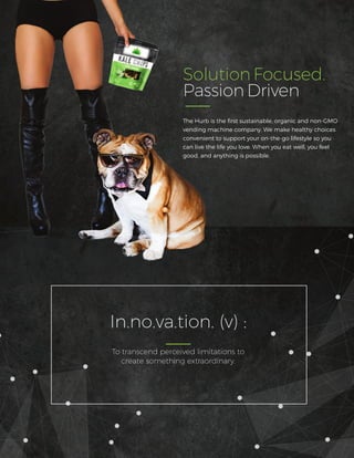 Solution Focused.
Passion Driven
The Hurb is the ﬁrst sustainable, organic and non-GMO
vending machine company. We make healthy choices
convenient to support your on-the-go lifestyle so you
can live the life you love. When you eat well, you feel
good, and anything is possible.
In.no.va.tion. (v) :
To transcend perceived limitations to
create something extraordinary.
 