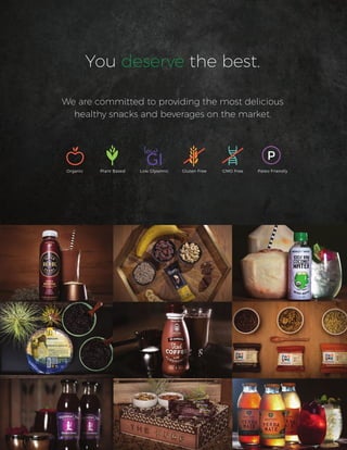 We are committed to providing the most delicious
healthy snacks and beverages on the market.
You deserve the best.
Organic Plant Based Low Glysemic Gluten Free GMO Free Paleo Friendly
P
 