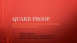 QUAKE-PROOF
APPLYING LAWS OF MOTION TO EARTHQUAKE-
PROOF BUILDING DESIGN
DeEtta Andersen
Science Teacher and student for life
Center Point Urbana High School
 