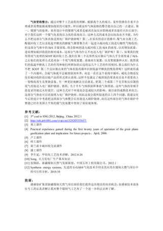 气体管路整合：通过对整个工艺流程的理解，根据我个人的观点，某些管路存在着不合
理或者浪费能源或增加投资的可能性。所以就这些气体流路的整合提出自己的一点建议。第
一，煤锁气的处理，原有设计中的煤锁气或者是被再次加压回管路或者直接经火炬后放空，
对于我们这样一个煤气化系统压力高的系统而言，这种方式的成本会比较高也不节能。为什
么不把这部分气体直接送到电厂锅炉烧掉呢？第二，在原有的设计思路中，煤气水分离工艺，
酚氨回收工艺以及低温甲醇洗的膨胀气都要整合在一起进入硫回收工段进行酸性气吸收的，
但这部分气体中的 H2S 含量很低，将会影响到进入硫回收工段 H2S 的浓度，以及增加流量，
进而增加硫回收段的相对成本。这部分气体为什么不也送入电厂锅炉呢？第三，如果我们使
用带尾气处理的SCOT 硫回收工艺，他们在第三个还原性反应器后气体几乎全部变成了H2S，
之后他们的处理方式是再加一个尾气吸收装置，溶液再生装置，以及焚烧器和火炬。既然我
们的低温甲醇洗工艺的作用和他们所附加的后边的这几个工艺的作用相同，那么我们为什么
不把 SCOT 第三个反应器出来的气体直接再循环回到低温甲醇洗的吸收塔呢？这样就形成
了一个内循环，含硫气体就不会被排除到外界，而是一直在这个系统中循环，硫化合物也仅
仅在硫回收阶段以硫产品的形式排出系统。这样不仅满足了硫排放的要求而且也不需要再上
一套吸收再生及焚烧设备。另一种更好地解决方法就是，把第二个或第三个克劳斯反应器的
尾气直接送入电厂锅炉烧掉。第四，关于开车气体排放和事故气体排放，这些气体的常规手
段是采用就近火炬放空，这种方式对于环境也会造成较大的影响。就目前的成熟技术而言，
这部分气体也可以直接排入电厂锅炉烧掉。因此这部分我所叙述的以上四个问题，我建议在
今后的设计中考虑把这四部分气体整合后直接送入锅炉烧掉。而且这些部分的气体在锅炉中
焚烧已经在美国大平原的煤气化装置中得到了很好地体现。
参考文献：
[1] 3rd
coal to SNG 2012, Beijing, China 2012.1
[2] http://mh.job1001.com/vvip/cm1329205333657/
[3] 胡工课件
[4] Practical experience gained during the first twenty years of operation of the great plains
gasification plant and implication for future projects，April, 2006.
[5] 卢工课件
[6] 师工课件
[7] 荷兰荷丰硫回收交流课件
[8] 潘工课件
[9] 李生延，甲烷化工艺技术讲解，2012.8.24
[10] Song, 火力发电厂生产基本知识
[11] 张锦跃，新疆煤制天然气发展展望，中国五环工程有限公司，2012.1
[12] Synthesis energy systems, 先进的 U-GAS®气化技术介绍及其应用在煤制天燃气项目中
的可行性分析，2010.10
致谢：
感谢徐矿集团新疆煤制天然气项目部给我们提供这次绝佳的培训机会，也感谢技术部各
位专工的认真讲解让我对整个煤制气工艺有了一个进一步的认识和了解。
 