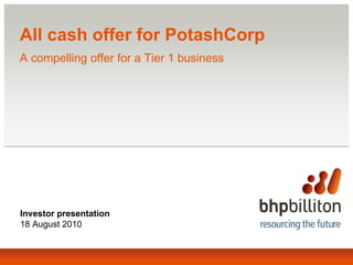 All cash offer for PotashCorp
A compelling offer for a Tier 1 business
Investor presentation
18 August 2010
 