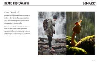 PG. 12
v. 01
v. 03
PHOTOGRAPHY
Because we are connected to and inspired by nature, aim to
juxtapose images of people against natural landscapes or
close-ups in nature. Use images of people in real situations.
Aim for natural settings and places that inspire and capture
“the moment of the sublime,” meaning, a provocative
moment that elicits an emotional response.
The creative approach to the subject matter should represent
people that are left-of-center, think/act differently, are
optimists and change-makers, lead a balanced lifestyle and
reflect diversity and inclusion (not just externally but through
thoughts and ideas as well). While there is no formula, ideally
the images will capture at least one of four attributes:
BRAND PHOTOGRAPHY
 