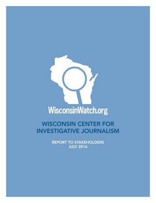 REPORT TO STAKEHOLDERS
JULY 2016
WISCONSIN CENTER FOR
INVESTIGATIVE JOURNALISM
 