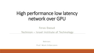 High performance low latency
network over GPU
Feras Daoud
Technion – Israel Institute of Technology
Advisor:
Prof. Mark Silberstein
 