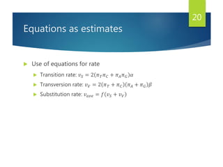 Equations as estimates
 Use of equations for rate
 Transition rate: 𝑣 𝑆 = 2 𝜋 𝑇 𝜋 𝐶 + 𝜋 𝐴 𝜋 𝐺 𝛼
 Transversion rate: 𝑣 𝑉 = 2 𝜋 𝑇 + 𝜋 𝐶 𝜋 𝐴 + 𝜋 𝐺 𝛽
 Substitution rate: 𝑣 𝑎𝑣𝑒 = 𝑓 𝑣 𝑆 + 𝑣 𝑉
20
 