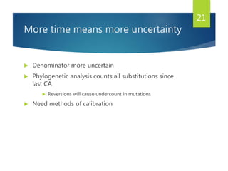 More time means more uncertainty
 Denominator more uncertain
 Phylogenetic analysis counts all substitutions since
last CA
 Reversions will cause undercount in mutations
 Need methods of calibration
21
 