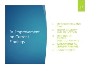 IV. Improvement
on Current
Findings
I. MITOCHONDRIA AND
DNA
II. MTDNA ANATOMY
AND REPLICATION
III. METHODS OF
FINDING
SUBSTITUTION RATE
IV. IMPROVEMENT ON
CURRENT FINDINGS
V. USING THE RATE
27
 