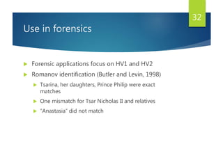 Use in forensics
 Forensic applications focus on HV1 and HV2
 Romanov identification (Butler and Levin, 1998)
 Tsarina, her daughters, Prince Philip were exact
matches
 One mismatch for Tsar Nicholas II and relatives
 “Anastasia” did not match
32
 