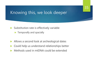 Knowing this, we look deeper
 Substitution rate is effectively variable
 Temporally and spacially
 Allows a second look at archeological dates
 Could help us understand relationships better
 Methods used in mtDNA could be extended
35
 