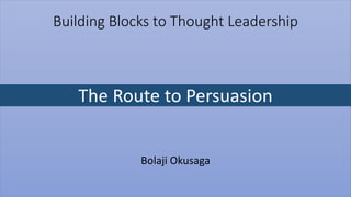 Building Blocks to Thought Leadership
The Route to Persuasion
Bolaji Okusaga
 