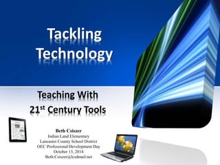 Tackling
Technology
Teaching With
21st Century Tools
Beth Csiszer
Indian Land Elementary
Lancaster County School District
OEC Professional Development Day
October 13, 2014
Beth.Csiszer@lcsdmail.net
 