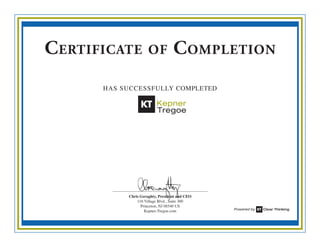 Has successfully completed
Chris Geraghty, President and CEO
116 Village Blvd., Suite 300
Princeton, NJ 08540 US
Kepner-Tregoe.com
Certificate of Completion
Powered by Clear Thinking
Patrick Decoste
Resolve Workshop
March 22-25, 2011
2.8 CEU Credits
28 PDU Credits (1163-KT0029)
 