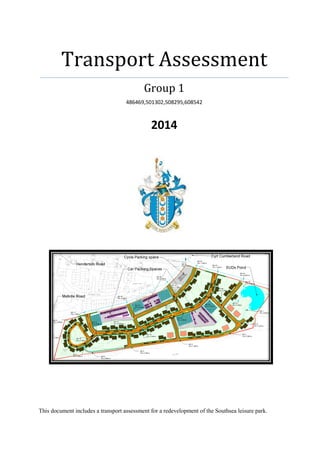 Transport Assessment
Group 1
486469,501302,508295,608542
2014
This document includes a transport assessment for a redevelopment of the Southsea leisure park.
 