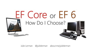 EF Core or EF 6
How Do I Choose?
Julie Lerman @julielerman about.me/julielerman
 