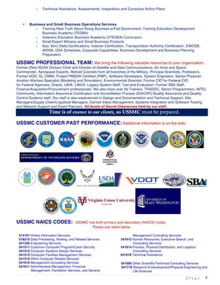  |	
  P a g e 	
  
	
  
3	
  
o Technical Assistance, Assessments, Inspections and Corrective Action Plans
• Business and Small Business Operations Services
o Training Real Truth About Doing Business w/Fed Government, Training Education Development
Business Academy (TEDBA)
o Veterans Education Business Academy (VTEDBA) Curriculum,
o Small Expert Witness and Small Business Products
o 8(a), 8(m) State Certifications, Veteran Certification, Transportation Authority Certification, EWOSB,
WOSB, GSA Schedules, Corporate Capabilities, Business Development and Business Planning
Preparation.
USSMC PROFESSIONAL TEAM: We bring the following valuable resources to your organization:
Former (Ret) NOAA Division Chief and Director of Satellite and Data Communications, Air force and Space
Commander, Aerospace Experts, Retired Colonels from all branches of the Military, Principal Scientists, Professors,
Former DOD, IG, CMMI, Project PMBOK Certified (PMP), Software Developers, System Engineers, Senior Physicist,
Aviation Warfare Specialist (Modeling and Simulation), Environmental Scientist, Former CIO for Federal CIO
for Federal Agencies, Oracle, UNIX, LINUX, Legacy System Staff, Test and Evaluation, Former SBA Staff,
Finance/Acquisition/Procurement professionals. We also have over 50 Trainers, TRADOC, Senior Programmers, INTEL
Community, Information Assurance Certification and Accreditation Process (DIACAP) Quality Assurance and Quality
Control Systems staff. Our staff is also experienced in Design and Documentation and Technical Support, Site
Managers/Supply Chain/Logistical Managers, Earned Value Management, Systems Integration and Software Testing
and Network Support and Event Planners. All levels of Secret Clearances held by our staff.
HY Time is of essence to our clients, so USSMC must be prepared.
USSMC CUSTOMER PAST PERFORMANCE: Additional information is on the web.
USSMC NAICS CODES: USSMC has both primary and secondary (NAICS) codes.
Please see listed below:
514191 Online Information Services
518210 Data Processing, Hosting, and Related Services
541330 Engineering Services
541511 Customer Computer Program/Cyber Security
541512 Computer Systems Design Services
541513 Computer Facilities Management Services
541519 Other Computer Related Services
541610 Management Consulting Services
541611 Administrative Management, Financial
Management, Facilitation Services, and General
Management Consulting Services
541612 Human Resources, Executive Search, and
Consulting Services
541614 Process, Physical Distribution, and Logistics
Consulting Services
541618 Technical Assistance
541690 Other Scientific/Technical Consulting Services
541710 Research & Development/Physical Engineering and
Life Sciences
 
