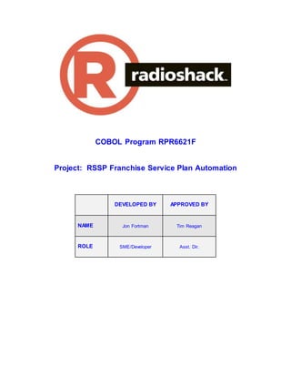 COBOL Program RPR6621F
Project: RSSP Franchise Service Plan Automation
DEVELOPED BY APPROVED BY
NAME Jon Fortman Tim Reagan
ROLE SME/Developer Asst. Dir.
 