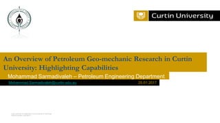 Curtin University is a trademark of Curtin University of Technology
CRICOS Provider Code 00301J
Mohammad Sarmadivaleh – Petroleum Engineering Department
An Overview of Petroleum Geo-mechanic Research in Curtin
University: Highlighting Capabilities
Mohammad.Sarmadivaleh@curtin.edu.au 25.01.2017
 