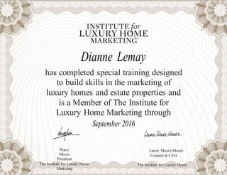 Dianne Lemay
has completed special training designed
to build skills in the marketing of
luxury homes and estate properties and
is a Member of The Institute for
Luxury Home Marketing through
September 2016
Waco
Moore
President
The Institute for Luxury Home
Marketing
Laurie Moore-Moore
Founder & CEO
The Institute for Luxury Home
 