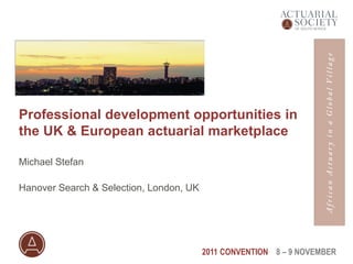 2011 CONVENTION 8 – 9 NOVEMBER
Professional development opportunities in
the UK & European actuarial marketplace
Michael Stefan
Hanover Search & Selection, London, UK
 
