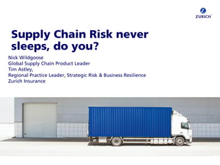 ©Zurich
Supply Chain Risk never
sleeps, do you?
Nick Wildgoose
Global Supply Chain Product Leader
Tim Astley,
Regional Practice Leader, Strategic Risk & Business Resilience
Zurich Insurance
 