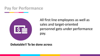 Pay for Performance
All first line employees as well as
sales and target-oriented
personnel gets under performance
pay.
Debatable!! To be done across
 
