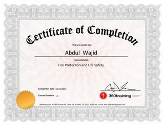 This is to certify that
has completed
Completion Date
Course Duration
360training.com ♦ 13801 Burnet Rd., Suite 100 ♦ Austin, TX 78727 ♦ 800-442-1149 ♦ www.360trainingsupport.com
Abdul Wajid
Fire Protection and Life Safety
10/21/2015
1.0
 