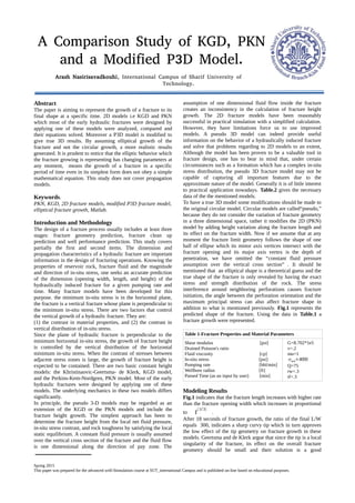 A Comparison Study of KGD, PKN
and a Modified P3D Model.
Arash Nasirisavadkouhi, International Campus of Sharif University of
Technology.
Abstract
The paper is aiming to represent the growth of a fracture to its
final shape at a specific time. 2D models i.e KGD and PKN
which most of the early hydraulic fractures were designed by
applying one of these models were analyzed, compared and
their equations solved. Moreover a P3D model is modified to
give true 3D results. By assuming elliptical growth of the
fracture and not the circular growth, a more realistic results
generated. It is prudent to notice that the elliptic behavior which
the fracture growing is representing has changing parameters at
any moment, means the growth of a fracture in a specific
period of time even in its simplest form does not obey a simple
mathematical equation. This study does not cover propagation
models.
Keywords.
PKN, KGD, 2D fracture models, modified P3D fracture model,
elliptical fracture growth, Matlab.
Introduction and Methodology
The design of a fracture process usually includes at least three
stages: fracture geometry prediction, fracture clean up
prediction and well performance prediction. This study covers
partially the first and second items. The dimension and
propagation characteristics of a hydraulic fracture are important
information in the design of fracturing operations. Knowing the
properties of reservoir rock, fracture fluid and the magnitude
and direction of in-situ stress, one seeks an accurate prediction
of the dimension (opening width, length, and height) of the
hydraulically induced fracture for a given pumping rate and
time. Many fracture models have been developed for this
purpose. the minimum in-situ stress is in the horizontal plane,
the fracture is a vertical fracture whose plane is perpendicular to
the minimum in-situ stress. There are two factors that control
the vertical growth of a hydraulic fracture. They are:
(1) the contrast in material properties, and (2) the contrast in
vertical distribution of in-situ stress.
Since the plane of hydraulic fracture is perpendicular to the
minimum horizontal in-situ stress, the growth of fracture height
is controlled by the vertical distribution of the horizontal
minimum in-situ stress. When the contrast of stresses between
adjacent stress zones is large, the growth of fracture height is
expected to be contained. There are two basic constant height
models: the Khristinaovic-Geertsma- de Klerk, KGD model,
and the Perkins-Kem-Nordgren, PKN model. Most of the early
hydraulic fractures were designed by applying one of these
models. The underlying mechanics in these two models differs
significantly.
In principle, the pseudo 3-D models may be regarded as an
extension of the KGD or the PKN models and include the
fracture height growth. The simplest approach has been to
determine the fracture height from the local net fluid pressure,
in-situ stress contrast, and rock toughness by satisfying the local
static equilibrium. A constant fluid pressure is usually assumed
over the vertical cross section of the fracture and the fluid flow
is one dimensional along the direction of pay zone. The
assumption of one dimensional fluid flow inside the fracture
creates an inconsistency in the calculation of fracture height
growth. The 2D fracture models have been reasonably
successful in practical simulation with a simplified calculation.
However, they have limitations force us to use improved
models. A pseudo 3D model can indeed provide useful
information on the behavior of a hydraulically induced fracture
and solve that problems regarding to 2D models to an extent,
Although the model has been proven to be a valuable tool in
fracture design, one has to bear in mind that, under certain
circumstances such as a formation which has a complex in-situ
stress distribution, the pseudo 3D fracture model may not be
capable of capturing all important features due to the
approximate nature of the model. Generally it is of little interest
to practical application nowadays. Table.2 gives the necessary
data of the the mentioned models.
To have a true 3D model some modifications should be made to
the original circular model. Circular models are called“pseudo,”
because they do not consider the variation of fracture geometry
in a three dimensional space, rather it modifies the 2D (PKN)
model by adding height variation along the fracture length and
its effect on the fracture width. Now if we assume that at any
moment the fracture limit geometry follows the shape of one
half of ellipse which its minor axis vertices intersect with the
fracture opening and its major axis vertex is the depth of
penetration, we have omitted the “constant fluid pressure
assumption over the vertical cross section” . It should be
mentioned that an elliptical shape is a theoretical guess and the
true shape of the fracture is only revealed by having the exact
stress and strength distribution of the rock. The stress
interference around neighboring perforations causes fracture
initiation, the angle between the perforation orientation and the
maximum principal stress can also affect fracture shape in
addition to what is mentioned previously. Fig.1 represents the
predicted shape of the fracture. Using the data in Table.1 a
fracture growth were represented.
Table 1-Fracture Properties and Material Parameters
Shear modulus [psi]
Drained Poisson's ratio
Fluid viscosity [cp]
In-situ stress [psi]
Pumping rate [bbl/min]
Wellbore radius [ft]
Passed Time (as an input by user) [min]
G=8.702*1e5
v=.2
mu=1
σmin=4000
Q=75
rw=.3
tf=.3
Modeling Results
Fig.1 indicates that the fracture length increases with higher rate
than the fracture opening width which increases in proportional
to t
(1/3)
.
After 18 seconds of fracture growth, the ratio of the final L/W
equals 300, indicates a sharp curvy tip which in turn approves
the low effect of the tip geometry on fracture growth in these
models. Geertsma and de Klerk argue that since the tip is a local
singularity of the fracture, its effect on the overall fracture
geometry should be small and their solution is a good
Spring 2015
This paper was prepared for the advanced well-Stimulation course at SUT_international Campus and is published on-line based on educational purposes.
 