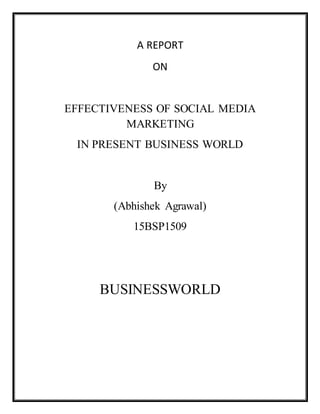 A REPORT
ON
EFFECTIVENESS OF SOCIAL MEDIA
MARKETING
IN PRESENT BUSINESS WORLD
By
(Abhishek Agrawal)
15BSP1509
BUSINESSWORLD
 