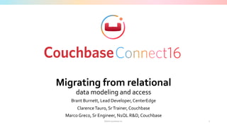 ©2016	Couchbase	Inc.	
Migrating	from	relational	
data	modeling	and	access	
Brant	Burnett,	Lead	Developer,	CenterEdge	
Clarence	Tauro,	Sr	Trainer,	Couchbase	
Marco	Greco,	Sr	Engineer,	N1QL	R&D,	Couchbase	
1	
 