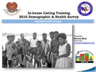 PREPARATORY PHASE
Presenter:
Rennie Moat
PSSD-FOB
renniehmoat@gmail.com
1
In-house Listing Training
2016 Demographic & Health Survey
 