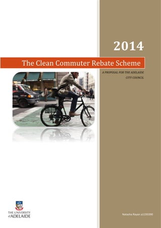2014
The Clean Commuter Rebate SchemeThe Clean Commuter Rebate Scheme
A PROPOSAL FOR THE ADELAIDE
CITY COUNCIL
Natasha Rayan a1193390
 