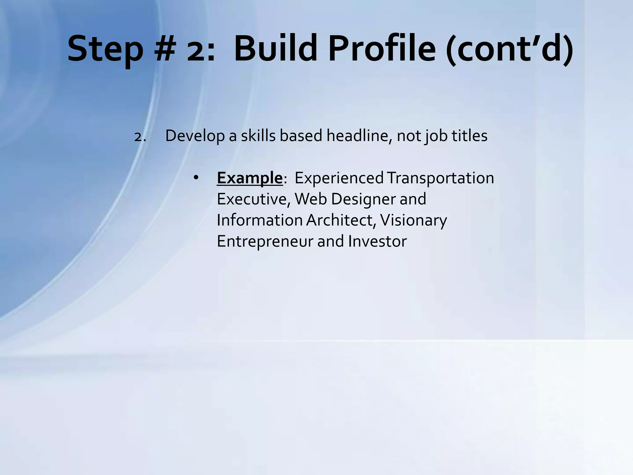 Step # 2: Build Profile (cont’d)
2. Develop a skills based headline, not job titles
• Example: ExperiencedTransportation
Executive,Web Designer and
InformationArchitect,Visionary
Entrepreneur and Investor
 